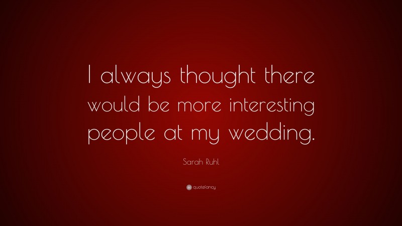 Sarah Ruhl Quote: “I always thought there would be more interesting people at my wedding.”