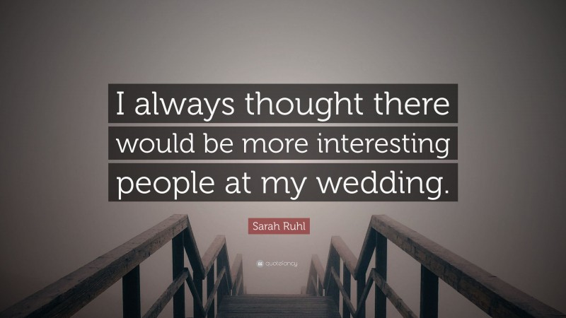 Sarah Ruhl Quote: “I always thought there would be more interesting people at my wedding.”