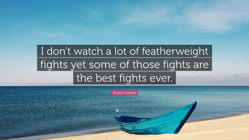 Robert Goulet Quote: “I don’t watch a lot of featherweight fights yet some of those fights are the best fights ever.”