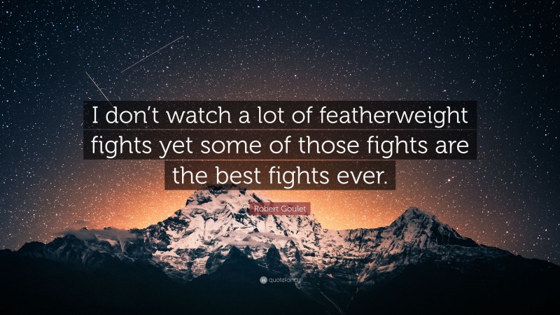Robert Goulet Quote: “I don’t watch a lot of featherweight fights yet some of those fights are the best fights ever.”