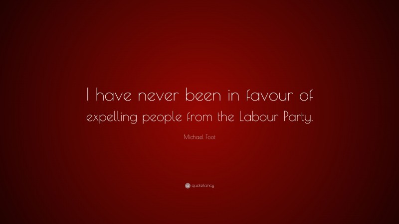 Michael Foot Quote: “I have never been in favour of expelling people from the Labour Party.”