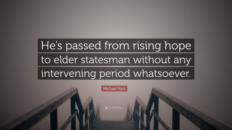 Michael Foot Quote: “He’s passed from rising hope to elder statesman without any intervening period whatsoever.”