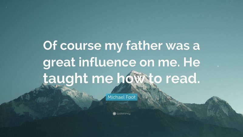 Michael Foot Quote: “Of course my father was a great influence on me. He taught me how to read.”
