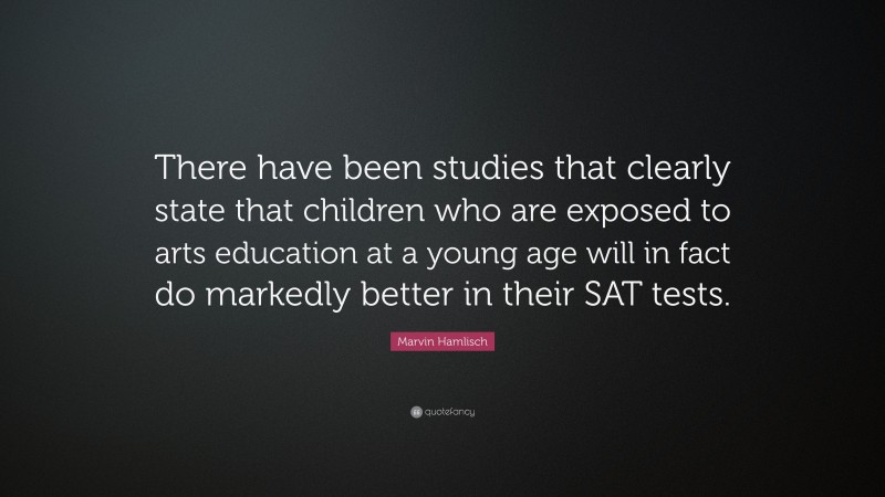 Marvin Hamlisch Quote: “There have been studies that clearly state that children who are exposed to arts education at a young age will in fact do markedly better in their SAT tests.”