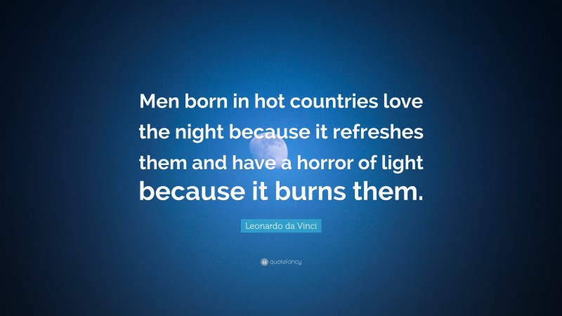 Leonardo da Vinci Quote: “Men born in hot countries love the night because it refreshes them and have a horror of light because it burns them.”