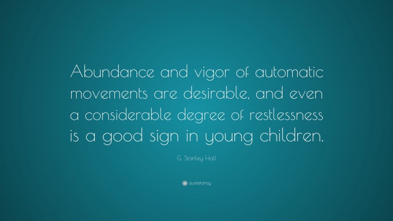 G. Stanley Hall Quote: “Abundance and vigor of automatic movements are desirable, and even a considerable degree of restlessness is a good sign in young children.”