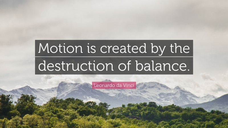 Leonardo da Vinci Quote: “Motion is created by the destruction of balance.”