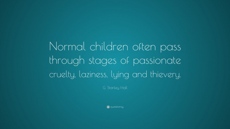 G. Stanley Hall Quote: “Normal children often pass through stages of passionate cruelty, laziness, lying and thievery.”