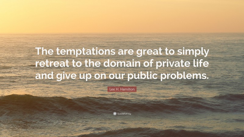 Lee H. Hamilton Quote: “The temptations are great to simply retreat to the domain of private life and give up on our public problems.”