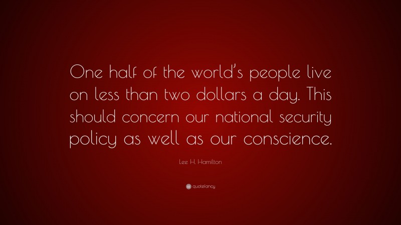 Lee H. Hamilton Quote: “One half of the world’s people live on less than two dollars a day. This should concern our national security policy as well as our conscience.”