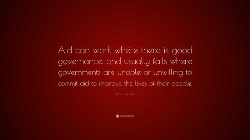 Lee H. Hamilton Quote: “Aid can work where there is good governance, and usually fails where governments are unable or unwilling to commit aid to improve the lives of their people.”