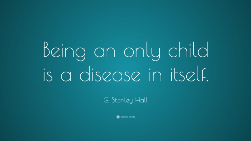 G. Stanley Hall Quote: “Being an only child is a disease in itself.”
