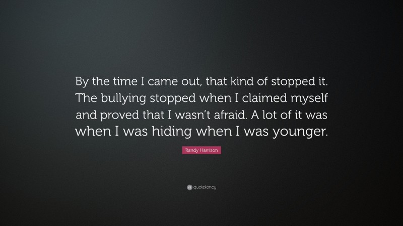 Randy Harrison Quote: “By the time I came out, that kind of stopped it. The bullying stopped when I claimed myself and proved that I wasn’t afraid. A lot of it was when I was hiding when I was younger.”