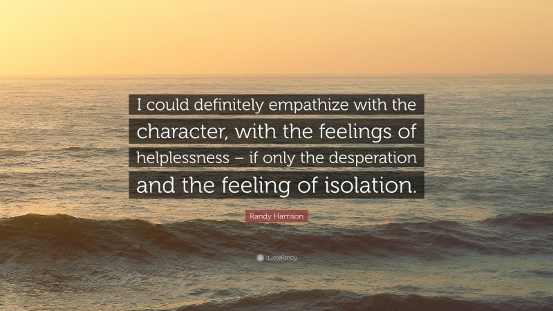 Randy Harrison Quote: “I could definitely empathize with the character, with the feelings of helplessness – if only the desperation and the feeling of isolation.”