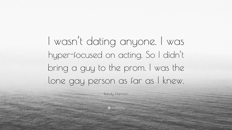 Randy Harrison Quote: “I wasn’t dating anyone. I was hyper-focused on acting. So I didn’t bring a guy to the prom. I was the lone gay person as far as I knew.”