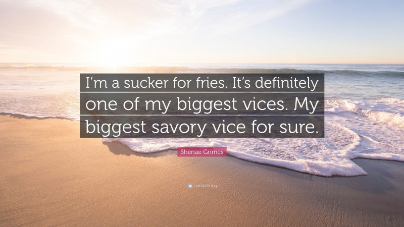 Shenae Grimes Quote: “I’m a sucker for fries. It’s definitely one of my biggest vices. My biggest savory vice for sure.”