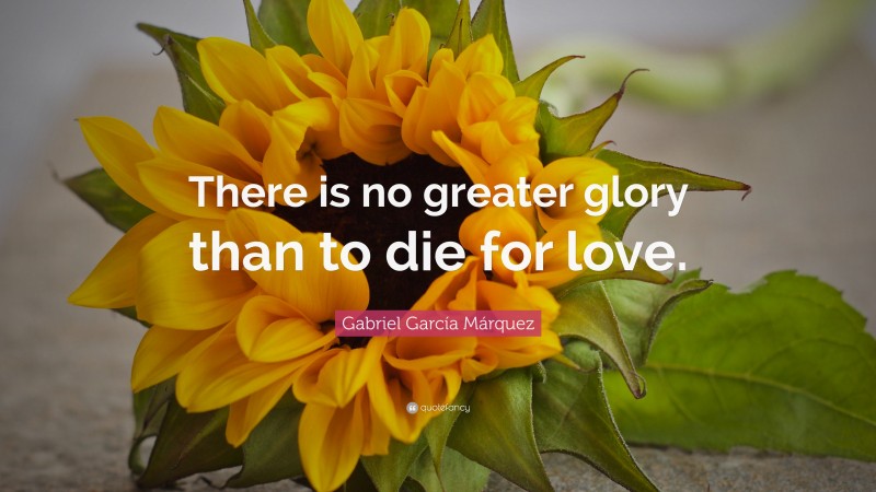 Gabriel Garcí­a Márquez Quote: “There is no greater glory than to die for love.”