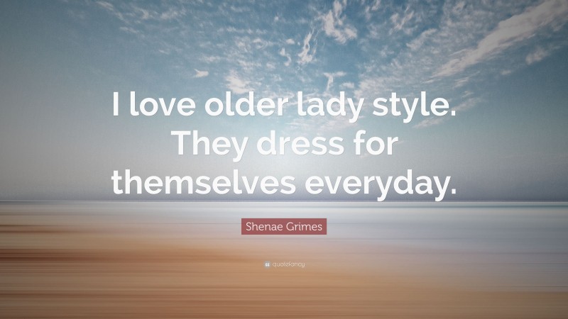 Shenae Grimes Quote: “I love older lady style. They dress for themselves everyday.”