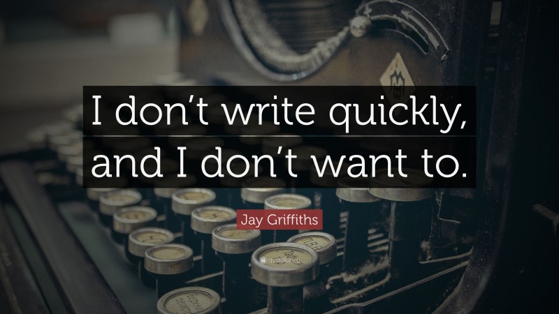 Jay Griffiths Quote: “I don’t write quickly, and I don’t want to.”