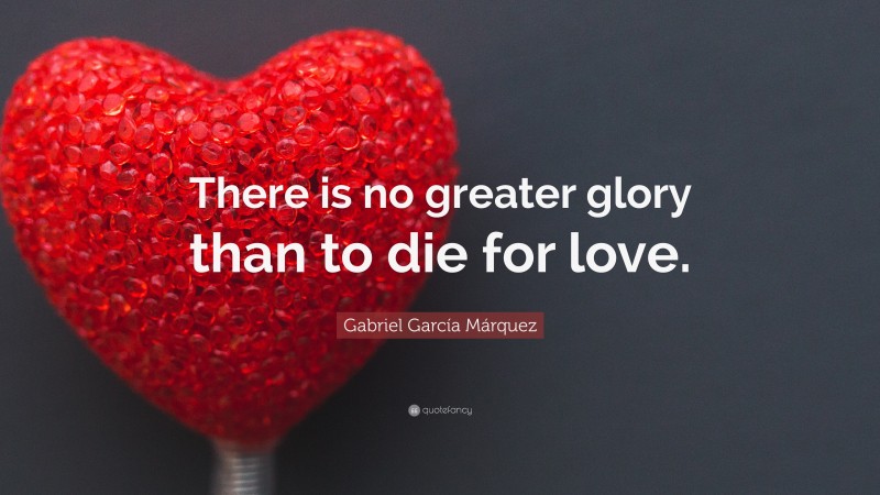Gabriel Garcí­a Márquez Quote: “There is no greater glory than to die for love.”