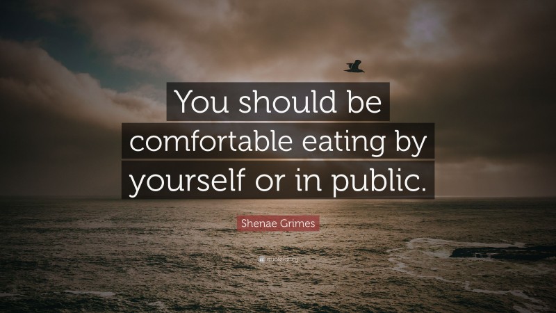 Shenae Grimes Quote: “You should be comfortable eating by yourself or in public.”