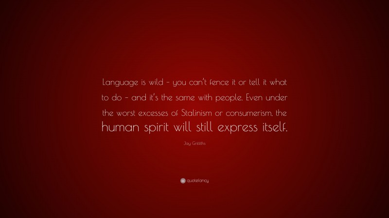 Jay Griffiths Quote: “Language is wild – you can’t fence it or tell it what to do – and it’s the same with people. Even under the worst excesses of Stalinism or consumerism, the human spirit will still express itself.”