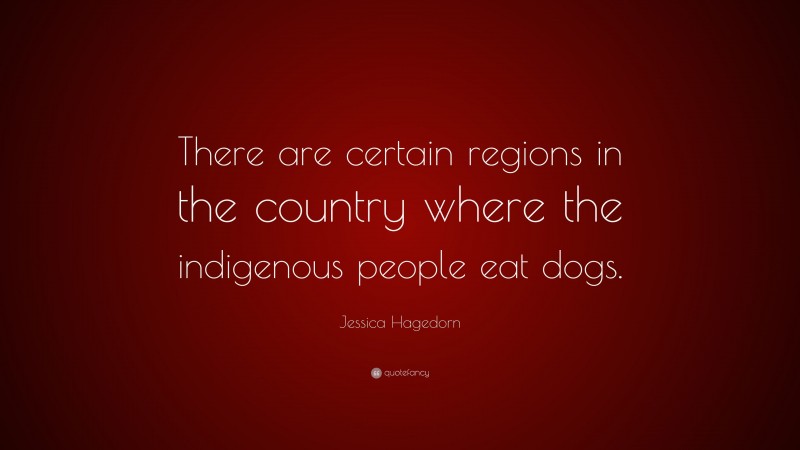 Jessica Hagedorn Quote: “There are certain regions in the country where the indigenous people eat dogs.”