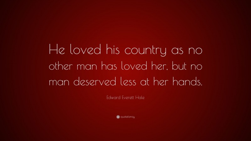 Edward Everett Hale Quote: “He loved his country as no other man has loved her, but no man deserved less at her hands.”