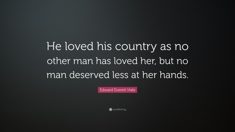 Edward Everett Hale Quote: “He loved his country as no other man has loved her, but no man deserved less at her hands.”