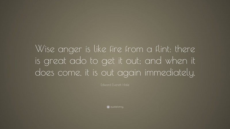 Edward Everett Hale Quote: “Wise anger is like fire from a flint: there is great ado to get it out; and when it does come, it is out again immediately.”