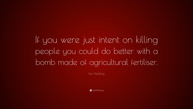 Ian Hacking Quote: “If you were just intent on killing people you could do better with a bomb made of agricultural fertiliser.”