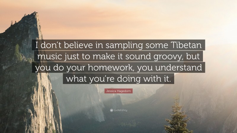 Jessica Hagedorn Quote: “I don’t believe in sampling some Tibetan music just to make it sound groovy, but you do your homework, you understand what you’re doing with it.”