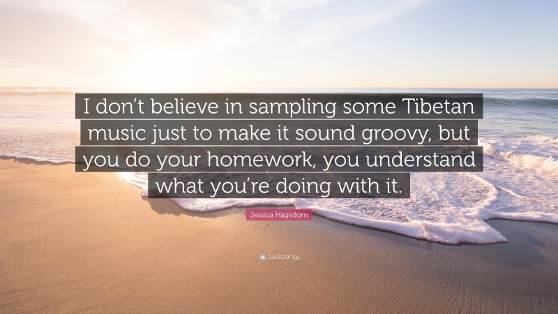 Jessica Hagedorn Quote: “I don’t believe in sampling some Tibetan music just to make it sound groovy, but you do your homework, you understand what you’re doing with it.”