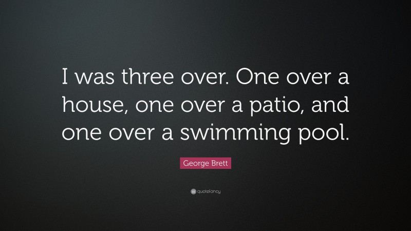 George Brett Quote: “I was three over. One over a house, one over a patio, and one over a swimming pool.”