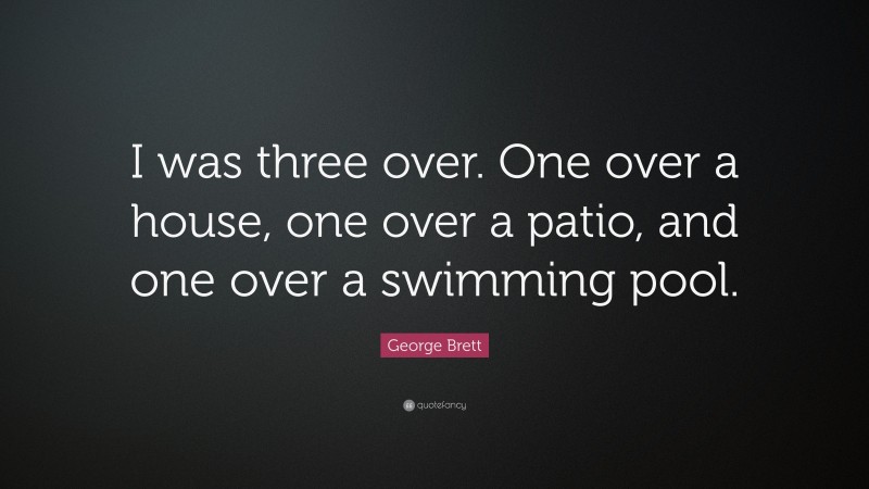 George Brett Quote: “I was three over. One over a house, one over a patio, and one over a swimming pool.”