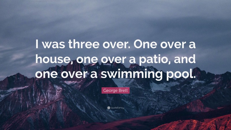George Brett Quote: “I was three over. One over a house, one over a patio, and one over a swimming pool.”