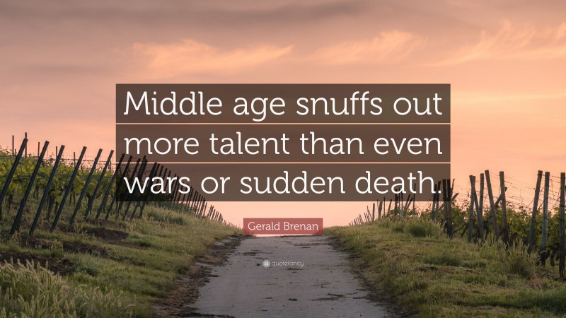 Gerald Brenan Quote: “Middle age snuffs out more talent than even wars or sudden death.”