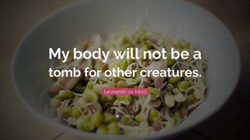 Leonardo da Vinci Quote: “My body will not be a tomb for other creatures.”