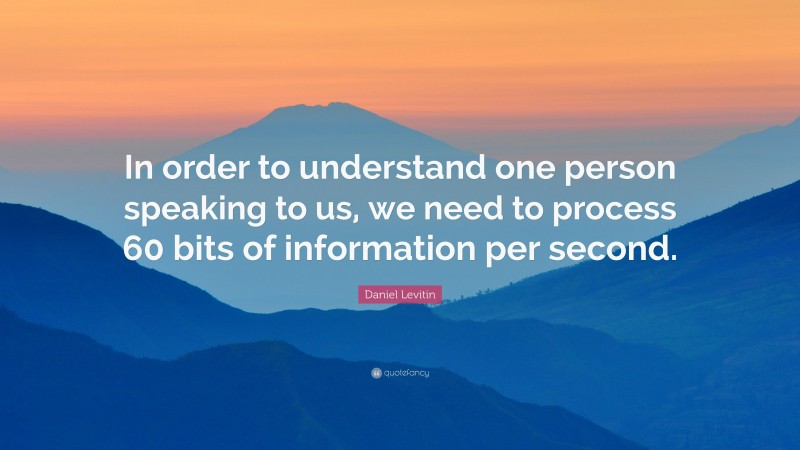 Daniel Levitin Quote: “In order to understand one person speaking to us, we need to process 60 bits of information per second.”