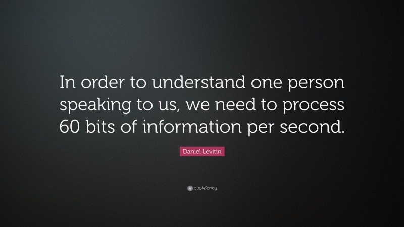 Daniel Levitin Quote: “In order to understand one person speaking to us, we need to process 60 bits of information per second.”