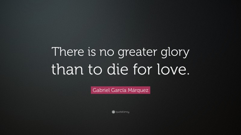 Gabriel Garcí­a Márquez Quote: “There is no greater glory than to die for love.”