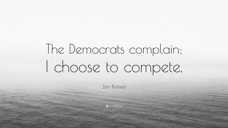 Jan Brewer Quote: “The Democrats complain; I choose to compete.”