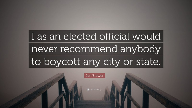 Jan Brewer Quote: “I as an elected official would never recommend anybody to boycott any city or state.”