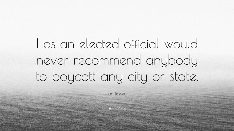 Jan Brewer Quote: “I as an elected official would never recommend anybody to boycott any city or state.”