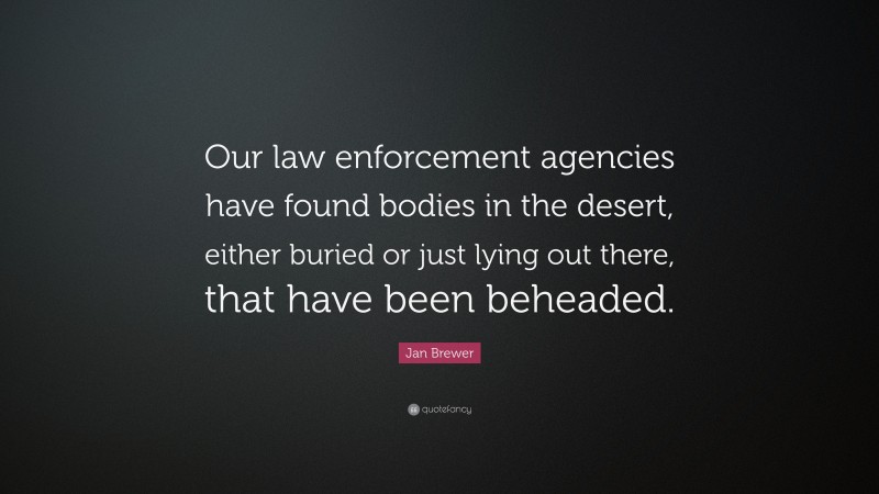 Jan Brewer Quote: “Our law enforcement agencies have found bodies in the desert, either buried or just lying out there, that have been beheaded.”