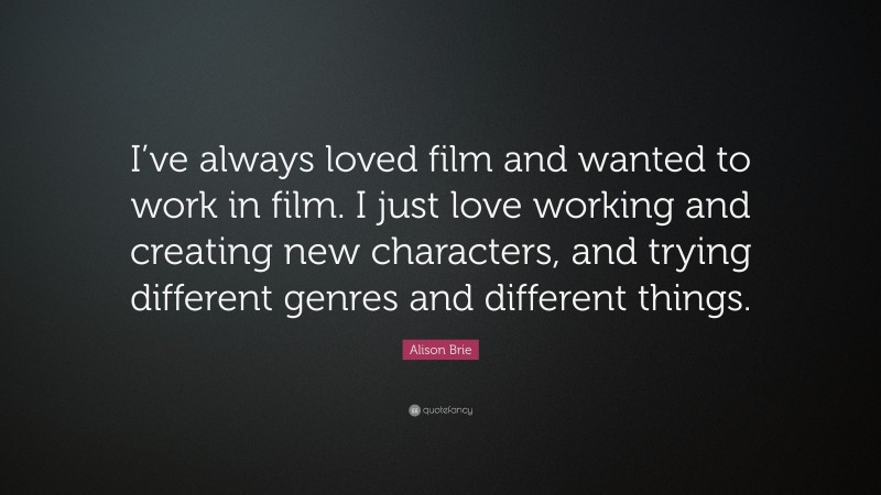 Alison Brie Quote: “I’ve always loved film and wanted to work in film. I just love working and creating new characters, and trying different genres and different things.”