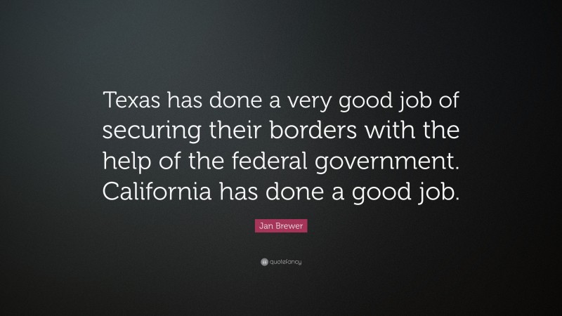 Jan Brewer Quote: “Texas has done a very good job of securing their borders with the help of the federal government. California has done a good job.”