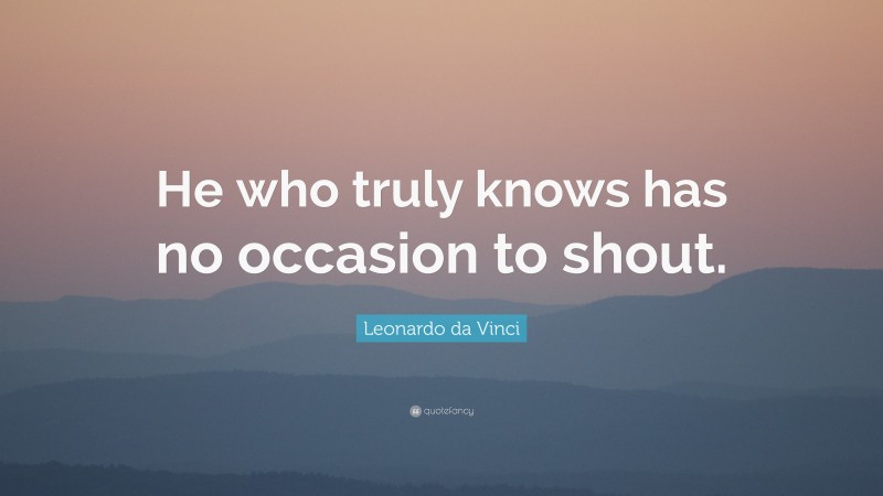 Leonardo da Vinci Quote: “He who truly knows has no occasion to shout.”