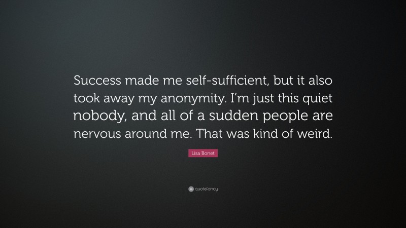 Lisa Bonet Quote: “Success made me self-sufficient, but it also took away my anonymity. I’m just this quiet nobody, and all of a sudden people are nervous around me. That was kind of weird.”