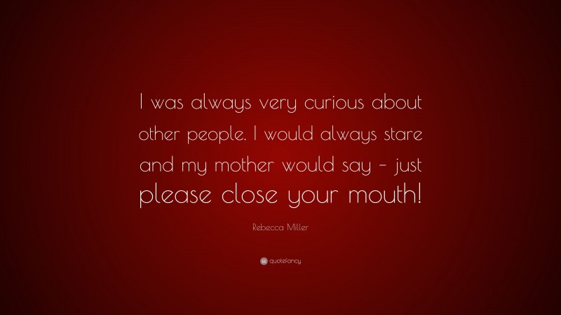 Rebecca Miller Quote: “I was always very curious about other people. I would always stare and my mother would say – just please close your mouth!”